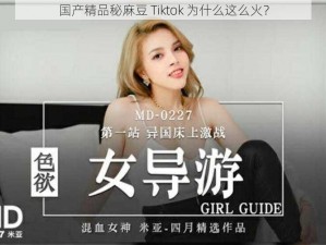 国产精品秘麻豆 Tiktok 为什么这么火？