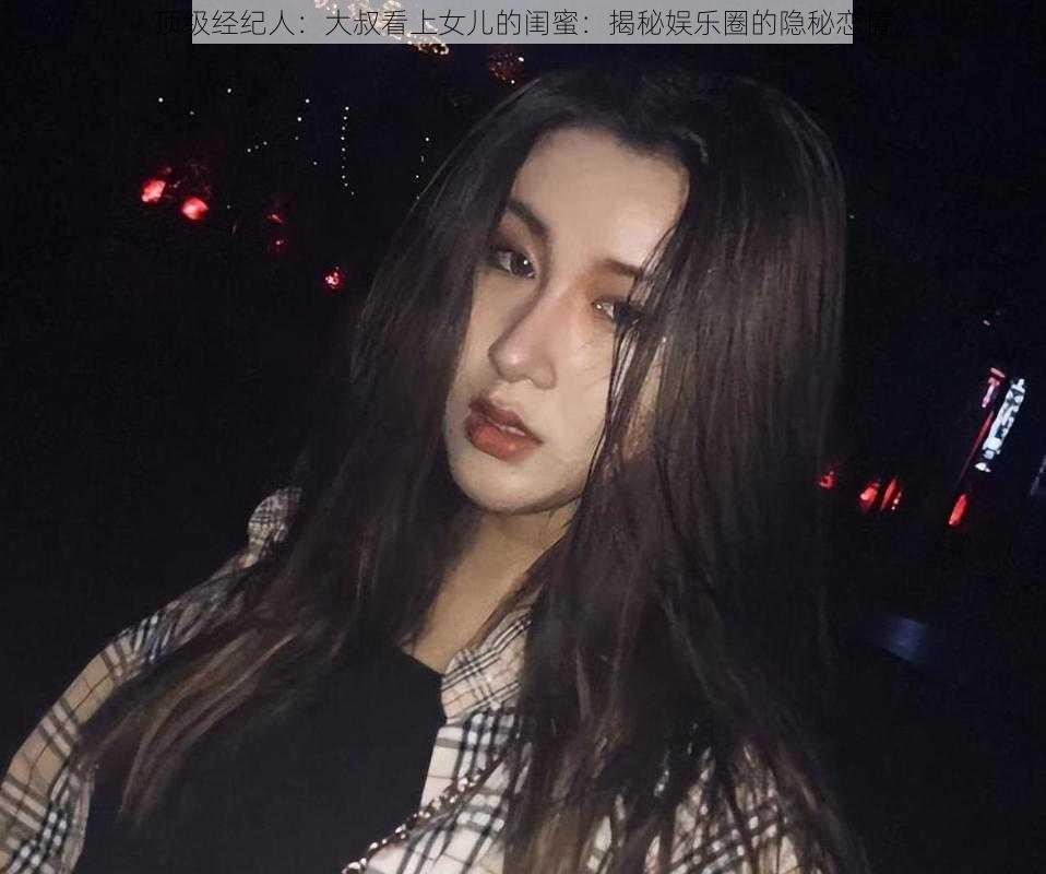 顶级经纪人：大叔看上女儿的闺蜜：揭秘娱乐圈的隐秘恋情