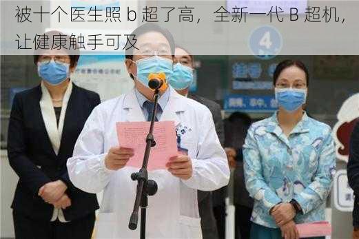 被十个医生照 b 超了高，全新一代 B 超机，让健康触手可及