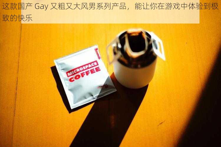 这款国产 Gay 又粗又大风男系列产品，能让你在游戏中体验到极致的快乐