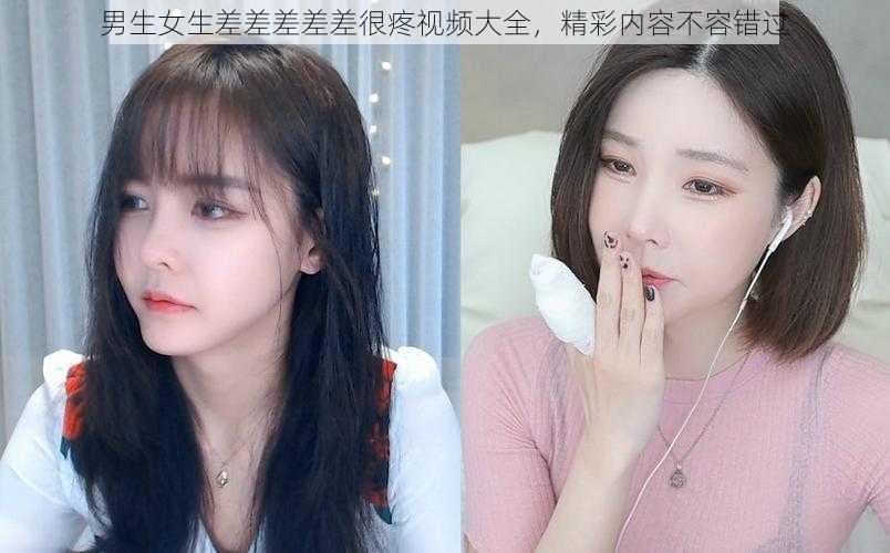 男生女生差差差差差很疼视频大全，精彩内容不容错过