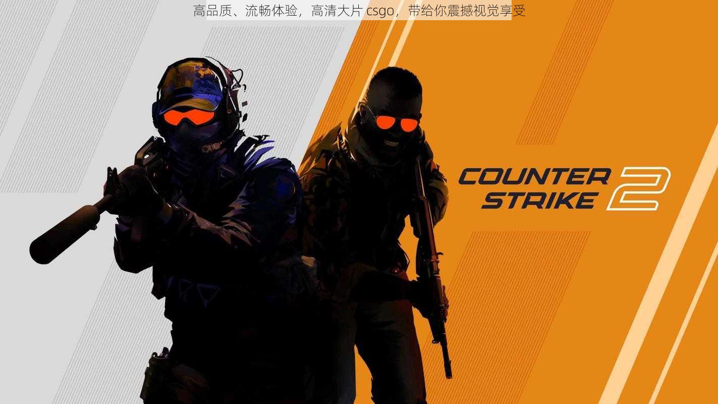 高品质、流畅体验，高清大片 csgo，带给你震撼视觉享受