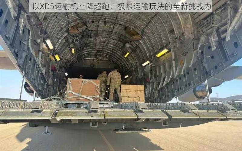 以XD5运输机空降超跑：极限运输玩法的全新挑战为