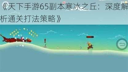 《天下手游65副本寒冰之丘：深度解析通关打法策略》