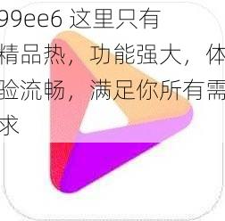 99ee6 这里只有精品热，功能强大，体验流畅，满足你所有需求