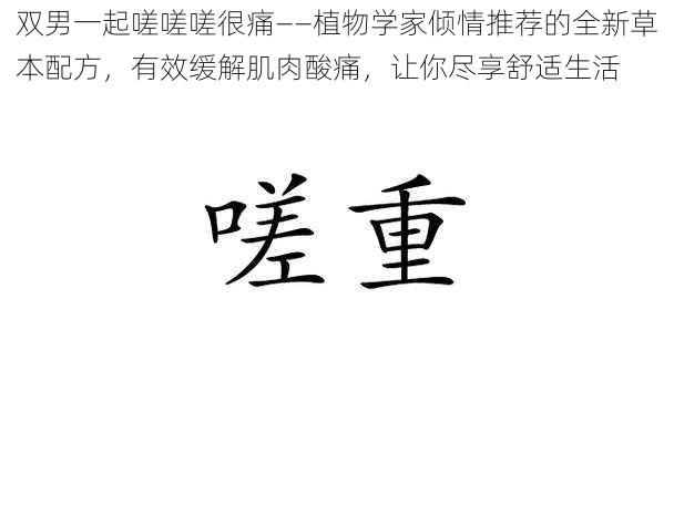 双男一起嗟嗟嗟很痛——植物学家倾情推荐的全新草本配方，有效缓解肌肉酸痛，让你尽享舒适生活