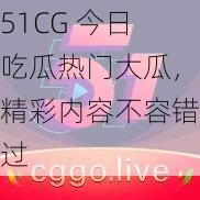 51CG 今日吃瓜热门大瓜，精彩内容不容错过