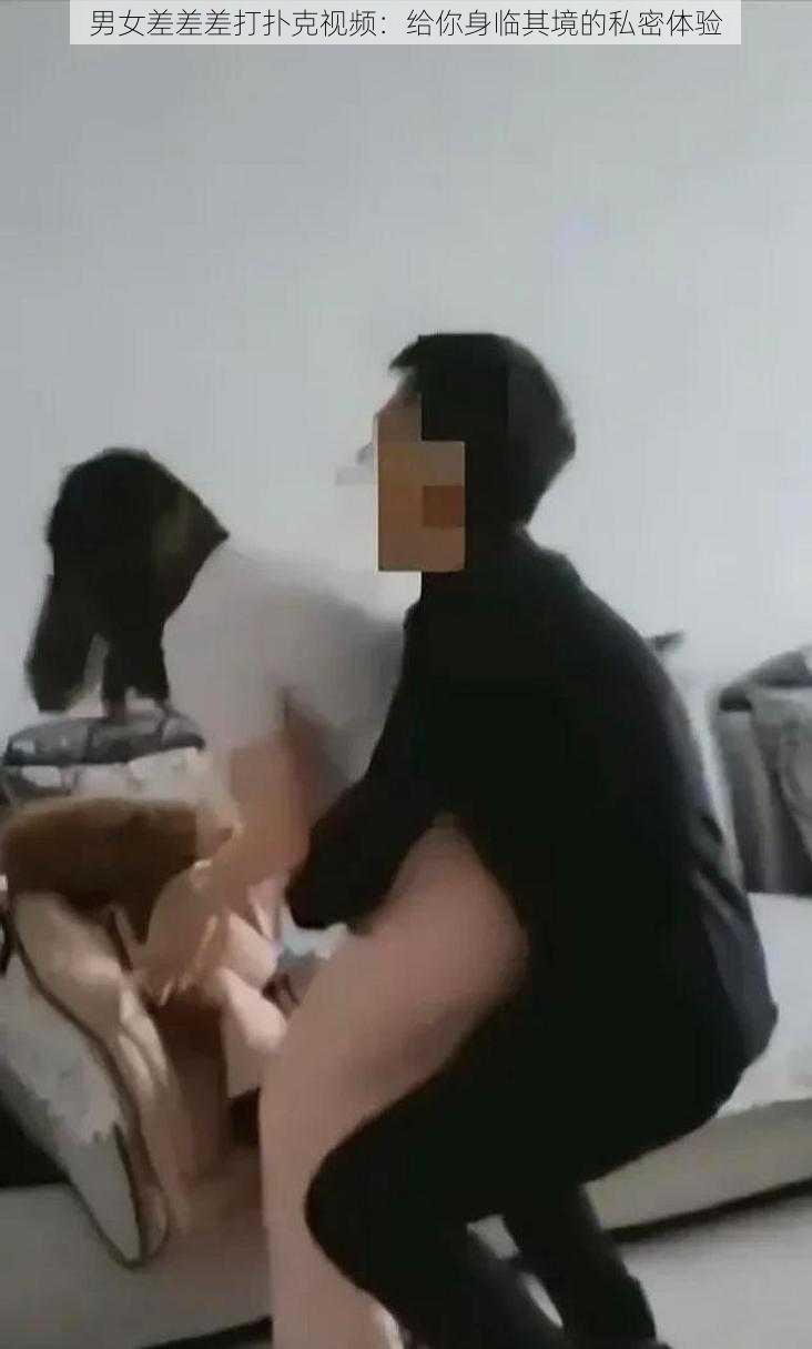 男女差差差打扑克视频：给你身临其境的私密体验