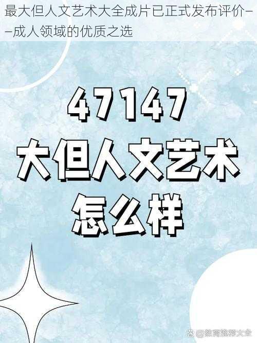 最大但人文艺术大全成片已正式发布评价——成人领域的优质之选