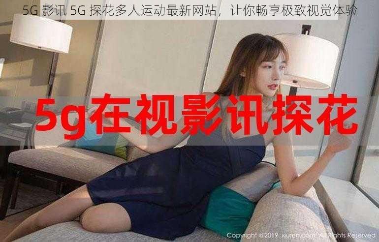 5G 影讯 5G 探花多人运动最新网站，让你畅享极致视觉体验