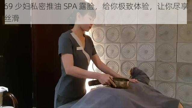 69 少妇私密推油 SPA 露脸，给你极致体验，让你尽享丝滑