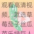 观看高清视频，就选草莓茄子丝瓜芭乐绿巨人