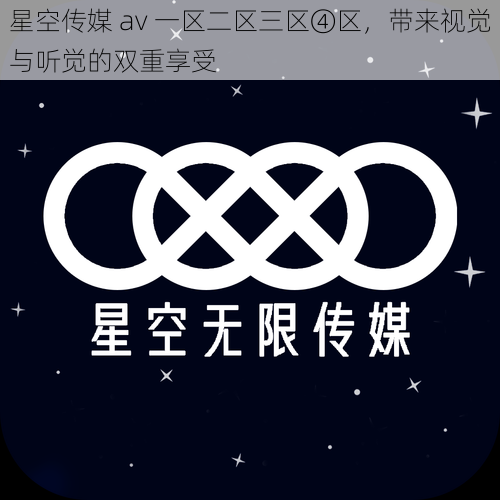 星空传媒 av 一区二区三区④区，带来视觉与听觉的双重享受