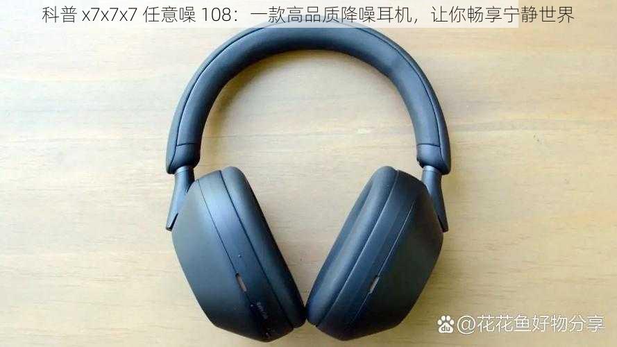 科普 x7x7x7 任意噪 108：一款高品质降噪耳机，让你畅享宁静世界