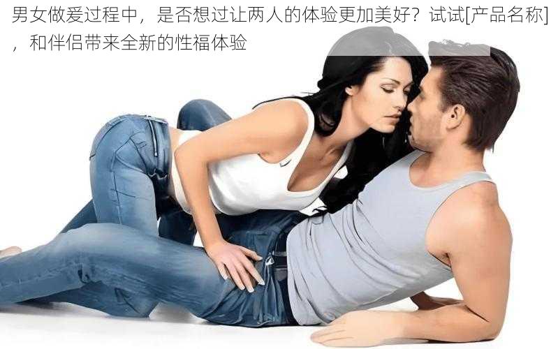 男女做爰过程中，是否想过让两人的体验更加美好？试试[产品名称]，和伴侣带来全新的性福体验