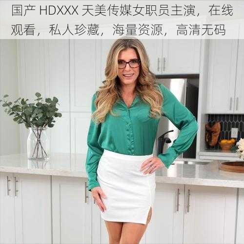 国产 HDXXX 天美传媒女职员主演，在线观看，私人珍藏，海量资源，高清无码