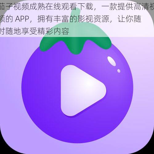 茄子视频成熟在线观看下载，一款提供高清视频的 APP，拥有丰富的影视资源，让你随时随地享受精彩内容