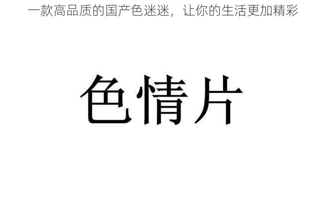 一款高品质的国产色迷迷，让你的生活更加精彩