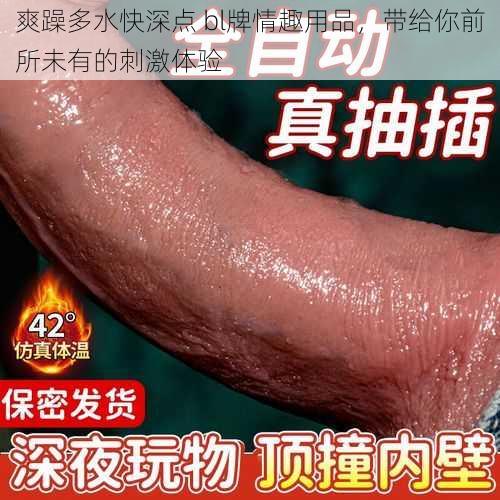 爽躁多水快深点 bl牌情趣用品，带给你前所未有的刺激体验