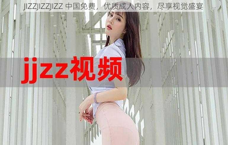 JIZZJIZZJIZZ 中国免费，优质成人内容，尽享视觉盛宴