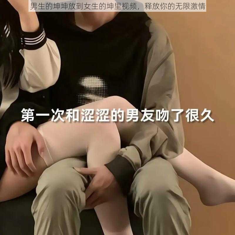 男生的坤坤放到女生的坤里视频，释放你的无限激情