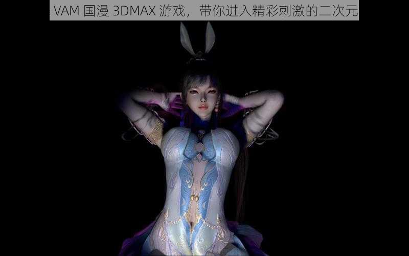 小舞 VAM 国漫 3DMAX 游戏，带你进入精彩刺激的二次元世界