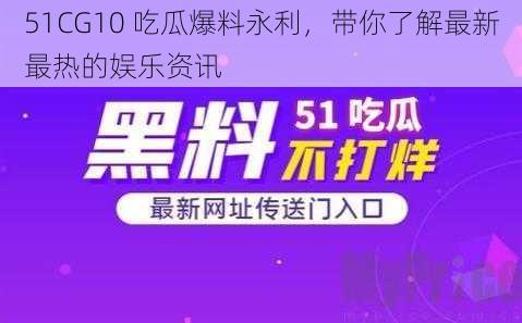 51CG10 吃瓜爆料永利，带你了解最新最热的娱乐资讯