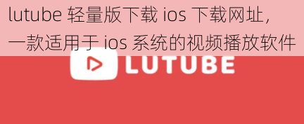 lutube 轻量版下载 ios 下载网址，一款适用于 ios 系统的视频播放软件