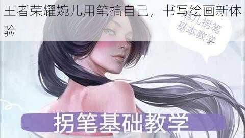 王者荣耀婉儿用笔搞自己，书写绘画新体验