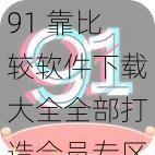 91 靠比较软件下载大全全部打造会员专区，海量资源畅享不停