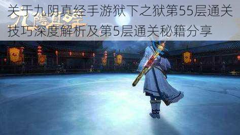 关于九阴真经手游狱下之狱第55层通关技巧深度解析及第5层通关秘籍分享