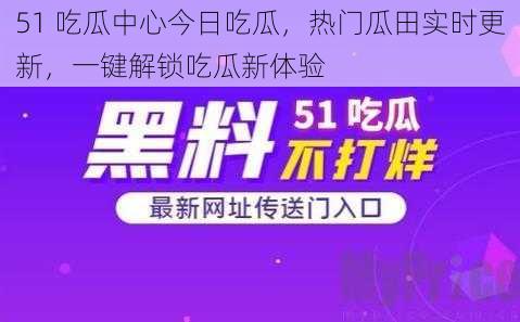 51 吃瓜中心今日吃瓜，热门瓜田实时更新，一键解锁吃瓜新体验