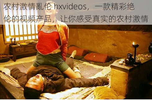 农村激情亂伦 hxvideos，一款精彩绝伦的视频产品，让你感受真实的农村激情