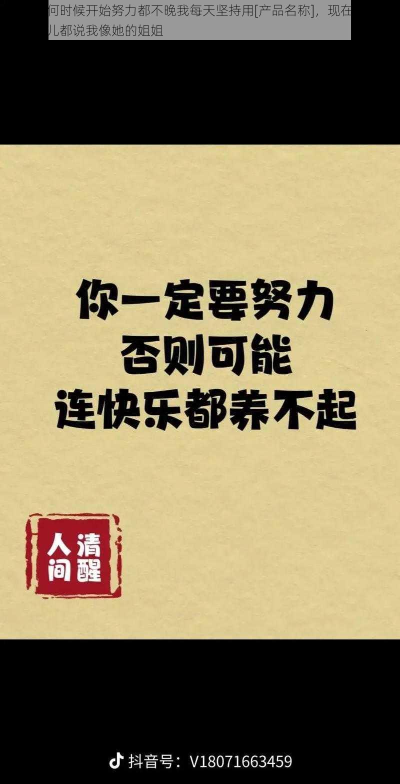 女人任何时候开始努力都不晚我每天坚持用[产品名称]，现在的状态连我女儿都说我像她的姐姐