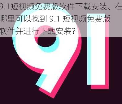 9.1短视频免费版软件下载安装、在哪里可以找到 9.1 短视频免费版软件并进行下载安装？