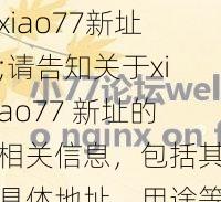 xiao77新址;请告知关于xiao77 新址的相关信息，包括其具体地址、用途等内容，以便我能更好地提供帮助