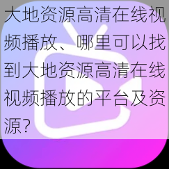 大地资源高清在线视频播放、哪里可以找到大地资源高清在线视频播放的平台及资源？