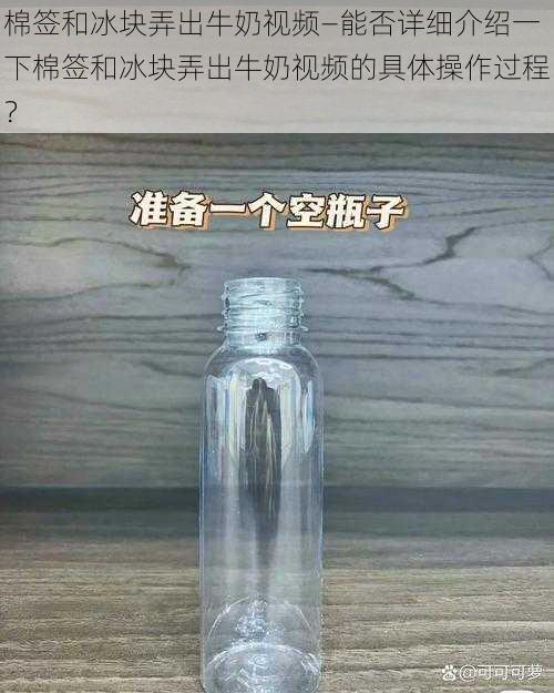 棉签和冰块弄出牛奶视频—能否详细介绍一下棉签和冰块弄出牛奶视频的具体操作过程？