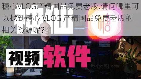 糖心VLOG产精国品免费老版,请问哪里可以找到糖心 VLOG 产精国品免费老版的相关资源呢？