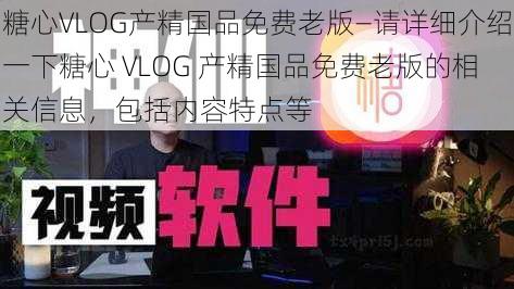 糖心VLOG产精国品免费老版—请详细介绍一下糖心 VLOG 产精国品免费老版的相关信息，包括内容特点等