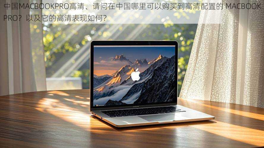 中国MACBOOKPRO高清、请问在中国哪里可以购买到高清配置的 MACBOOKPRO？以及它的高清表现如何？