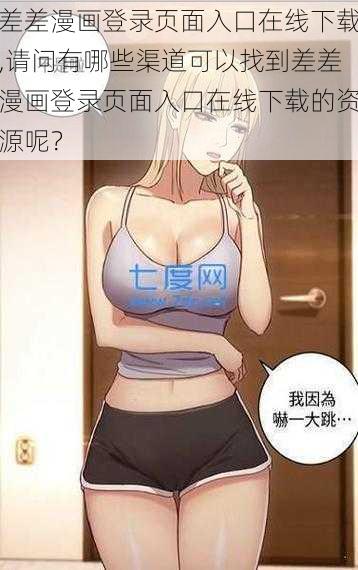 差差漫画登录页面入口在线下载,请问有哪些渠道可以找到差差漫画登录页面入口在线下载的资源呢？