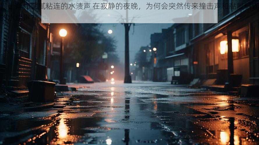 撞击声和黏腻粘连的水渍声 在寂静的夜晚，为何会突然传来撞击声和黏腻粘连的水渍声？