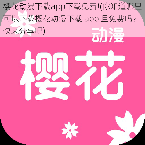 樱花动漫下载app下载免费!(你知道哪里可以下载樱花动漫下载 app 且免费吗？快来分享吧)