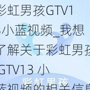 彩虹男孩GTV13小蓝视频_我想了解关于彩虹男孩 GTV13 小蓝视频的相关信息，你能提供一些吗？