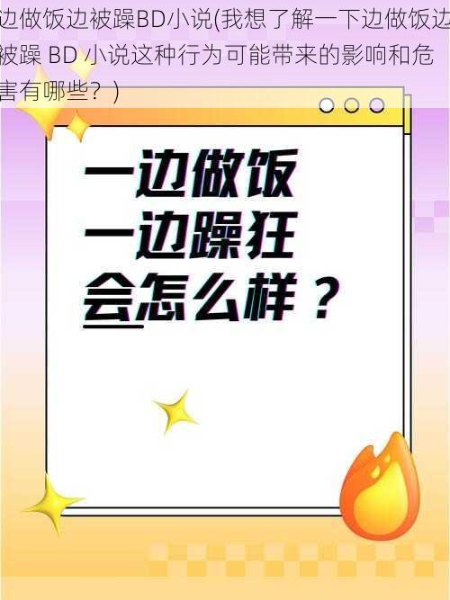 边做饭边被躁BD小说(我想了解一下边做饭边被躁 BD 小说这种行为可能带来的影响和危害有哪些？)