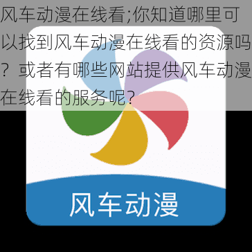 风车动漫在线看;你知道哪里可以找到风车动漫在线看的资源吗？或者有哪些网站提供风车动漫在线看的服务呢？