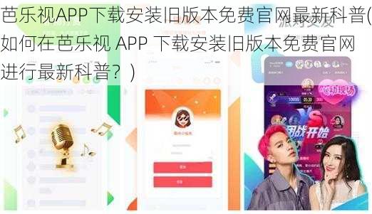 芭乐视APP下载安装旧版本免费官网最新科普(如何在芭乐视 APP 下载安装旧版本免费官网进行最新科普？)