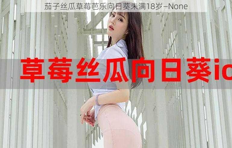 茄子丝瓜草莓芭乐向日葵未满18岁—None