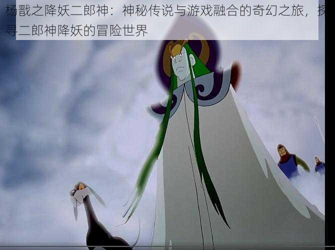 杨戬之降妖二郎神：神秘传说与游戏融合的奇幻之旅，探寻二郎神降妖的冒险世界